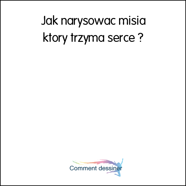 Jak narysować misia który trzyma serce